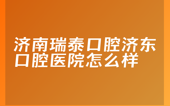 济南瑞泰口腔济东口腔医院怎么样