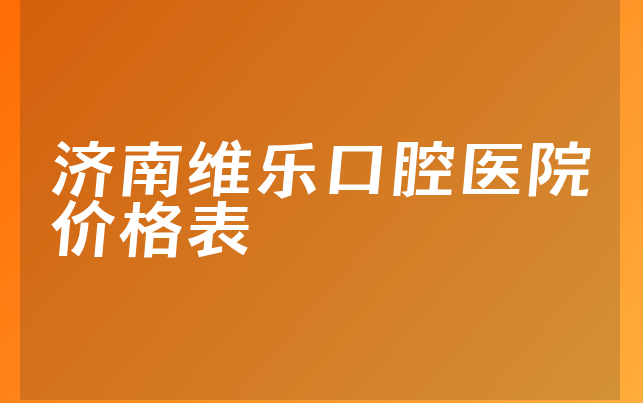 济南维乐口腔医院价格表