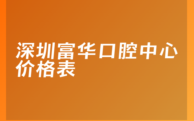 深圳富华口腔中心价格表