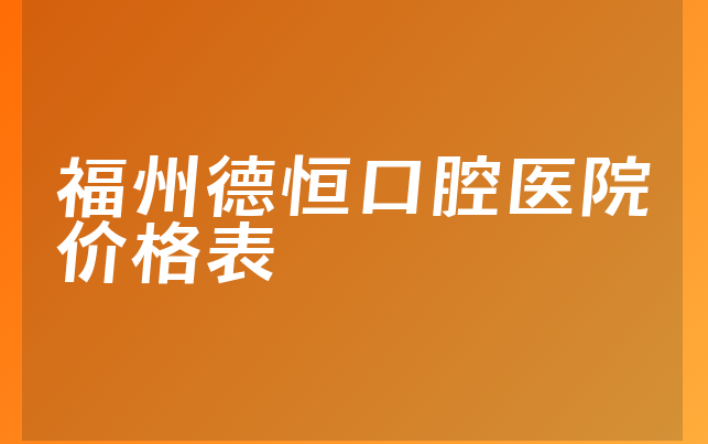 福州德恒口腔医院价格表