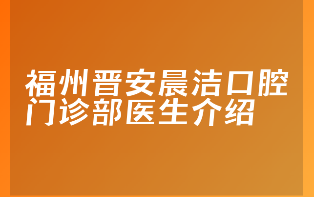 福州晋安晨洁口腔门诊部医生介绍