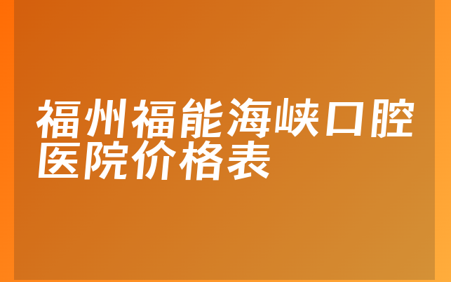 福州福能海峡口腔医院价格表