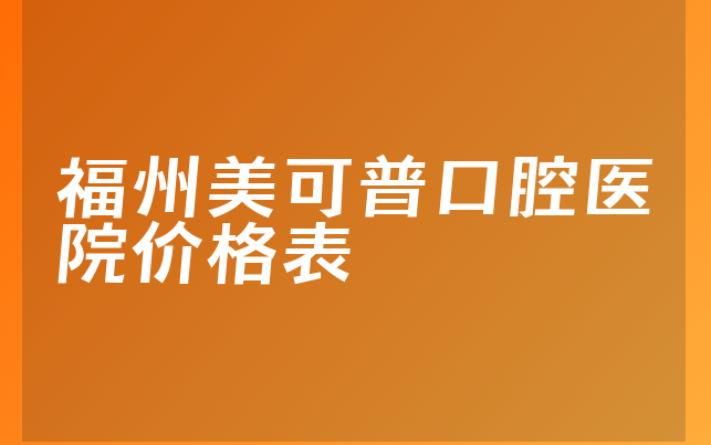 福州美可普口腔医院价格表