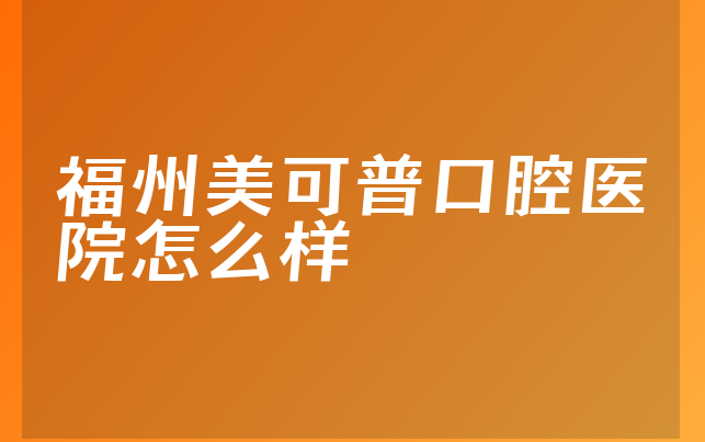 福州美可普口腔医院怎么样