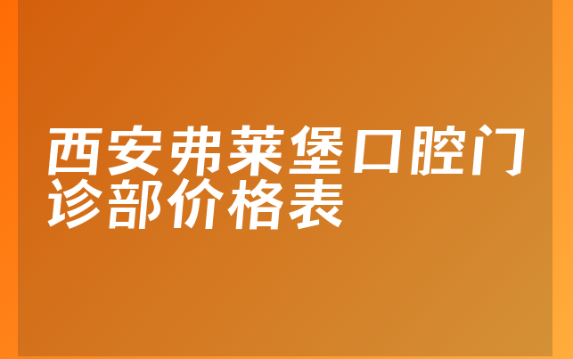 西安弗莱堡口腔门诊部价格表