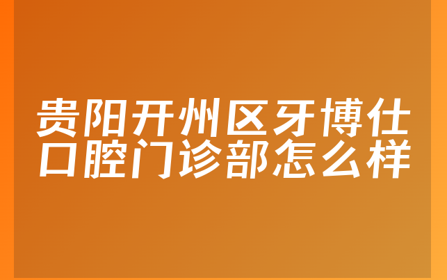 贵阳开州区牙博仕口腔门诊部怎么样