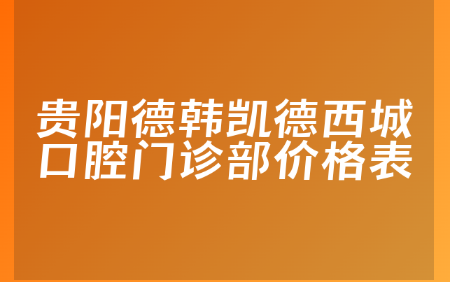 贵阳德韩凯德西城口腔门诊部价格表