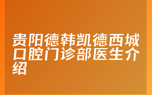 贵阳德韩凯德西城口腔门诊部医生介绍