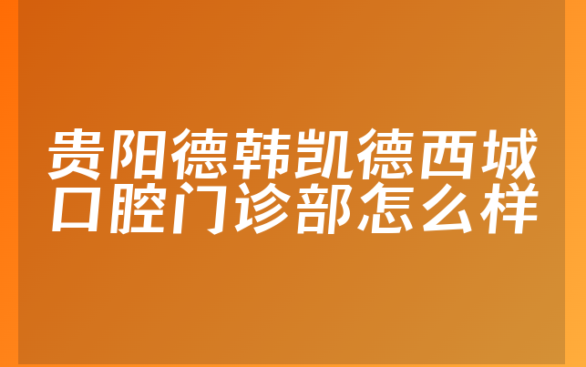 贵阳德韩凯德西城口腔门诊部怎么样