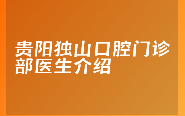 贵阳独山口腔门诊部医生介绍