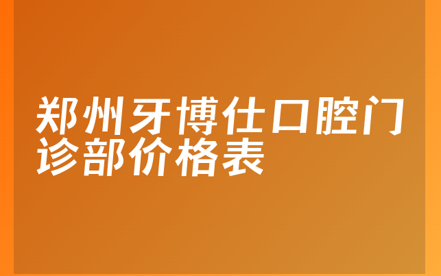 郑州牙博仕口腔门诊部价格表