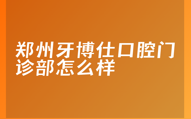 郑州牙博仕口腔门诊部怎么样