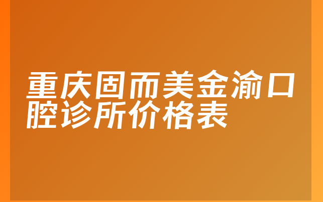 重庆固而美金渝口腔诊所价格表