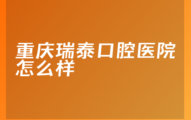 重庆瑞泰口腔医院怎么样