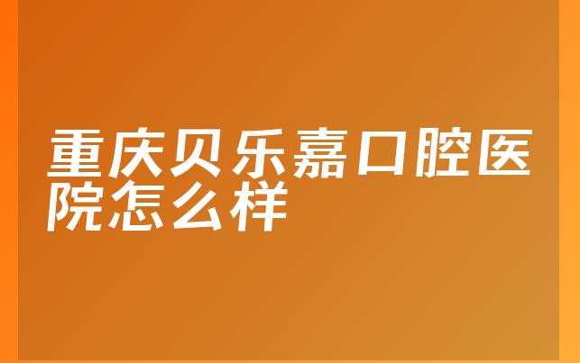 重庆贝乐嘉口腔医院怎么样