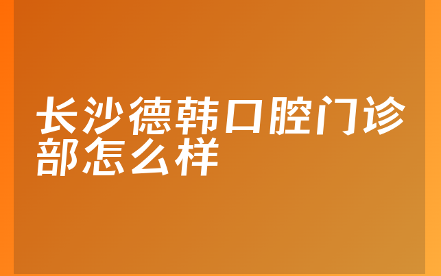 长沙德韩口腔门诊部怎么样