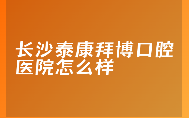 长沙泰康拜博口腔医院怎么样